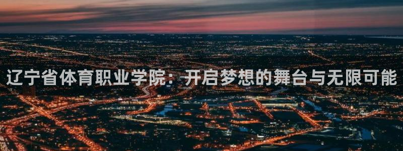 米兰体育官网下载平台注册：辽宁省体育职业学院：开启梦想的舞台