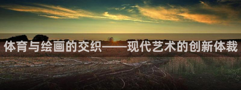 海南米兰体育官网下载：体育与绘画的交织——现代艺术的