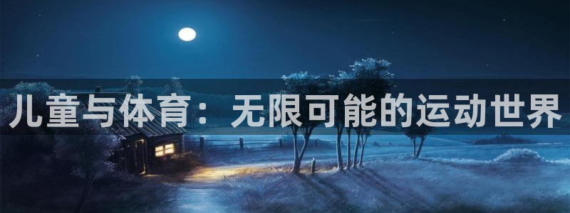 米兰体育官网下载官方客服电话：儿童与体育：无限可能的运动世界