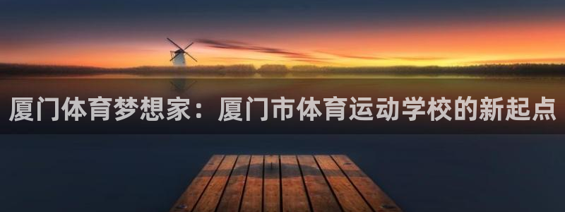 米兰体育官网下载平台注册要钱吗：厦门体育梦想家：厦门