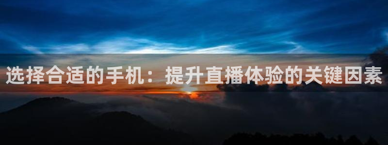斗球直播app官网：选择合适的手机：提升直播体验的关键因素