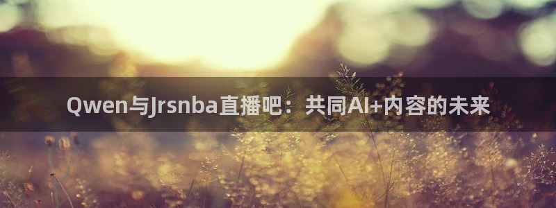 斗球直播app免费下载：Qwen与Jrsnba直播吧：共同AI+内容的未来