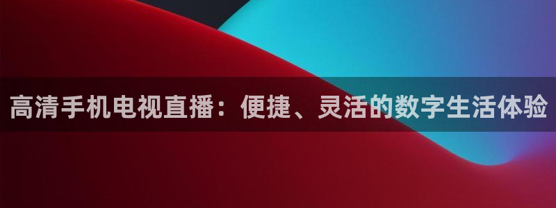 斗球体育app：高清手机电视直播：便捷、灵活的数字生活体验